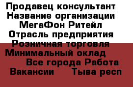 Продавец-консультант › Название организации ­ МегаФон Ритейл › Отрасль предприятия ­ Розничная торговля › Минимальный оклад ­ 25 000 - Все города Работа » Вакансии   . Тыва респ.